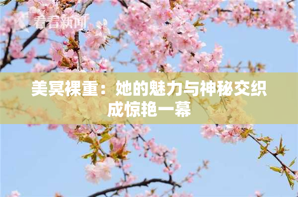 美冥裸重：她的魅力与神秘交织成惊艳一幕