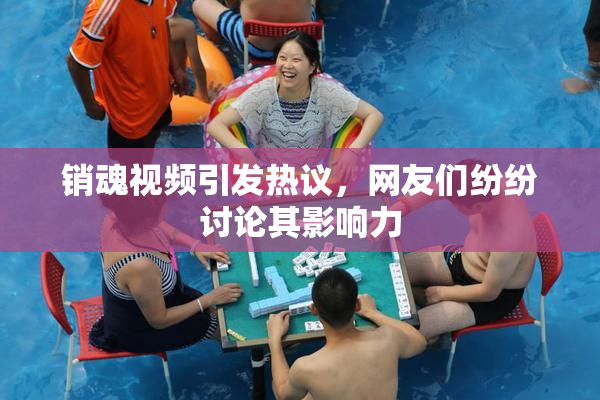 销魂视频引发热议，网友们纷纷讨论其影响力