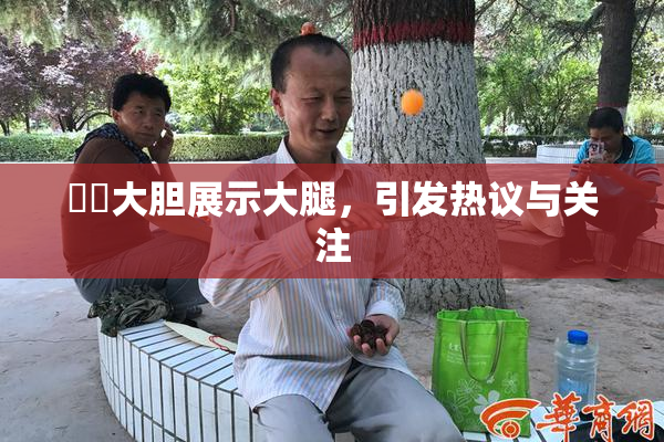妺妺大胆展示大腿，引发热议与关注