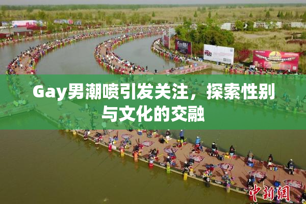 Gay男潮喷引发关注，探索性别与文化的交融