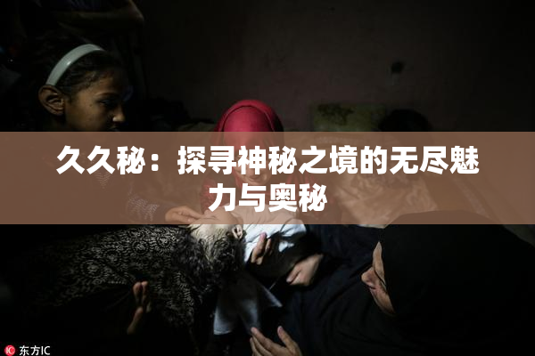 久久秘：探寻神秘之境的无尽魅力与奥秘
