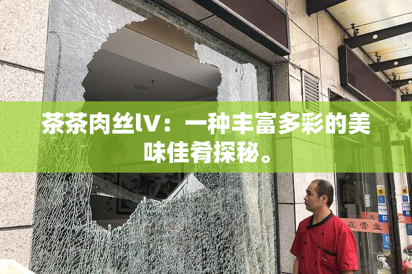 茶茶肉丝lV：一种丰富多彩的美味佳肴探秘。