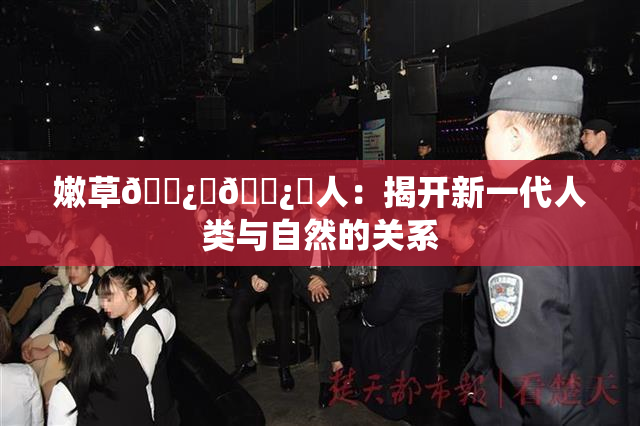 嫩草🌿‌🌿‌人：揭开新一代人类与自然的关系