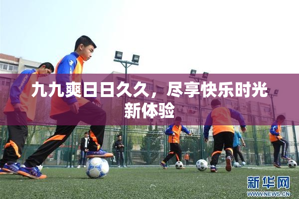 九九爽日日久久，尽享快乐时光新体验