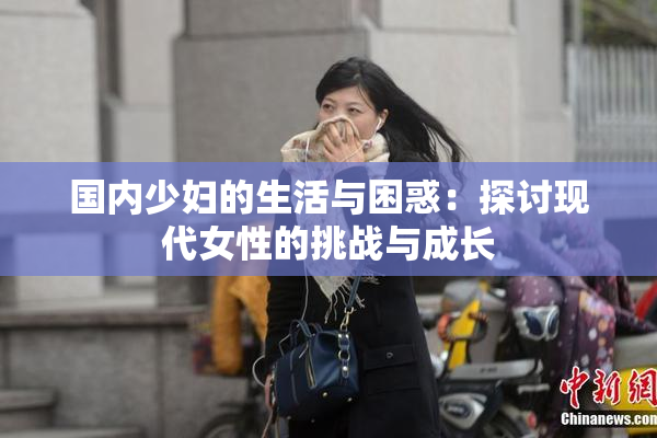 国内少妇的生活与困惑：探讨现代女性的挑战与成长