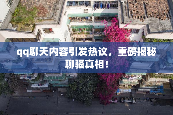 qq聊天内容引发热议，重磅揭秘聊骚真相！