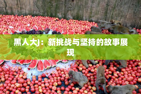 黑人大J：新挑战与坚持的故事展现