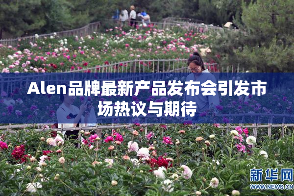 Alen品牌最新产品发布会引发市场热议与期待