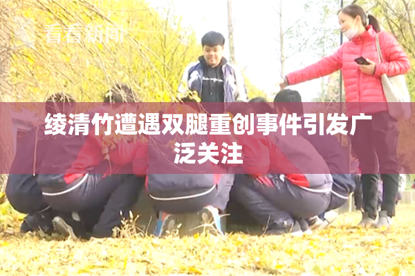 绫清竹遭遇双腿重创事件引发广泛关注