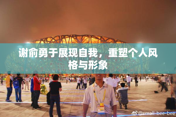 谢俞勇于展现自我，重塑个人风格与形象