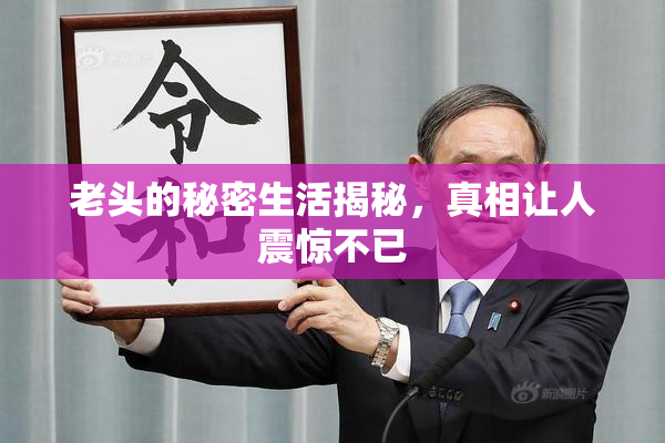 老头的秘密生活揭秘，真相让人震惊不已