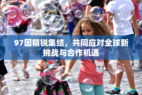 97国精锐集结，共同应对全球新挑战与合作机遇