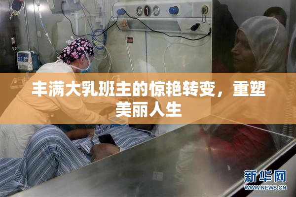 丰满大乳班主的惊艳转变，重塑美丽人生