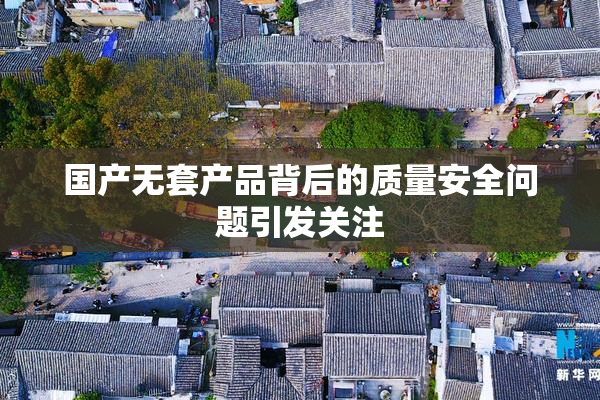 国产无套产品背后的质量安全问题引发关注