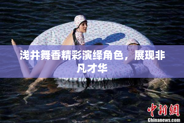 浅井舞香精彩演绎角色，展现非凡才华
