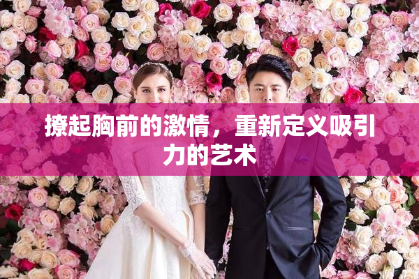 撩起胸前的激情，重新定义吸引力的艺术