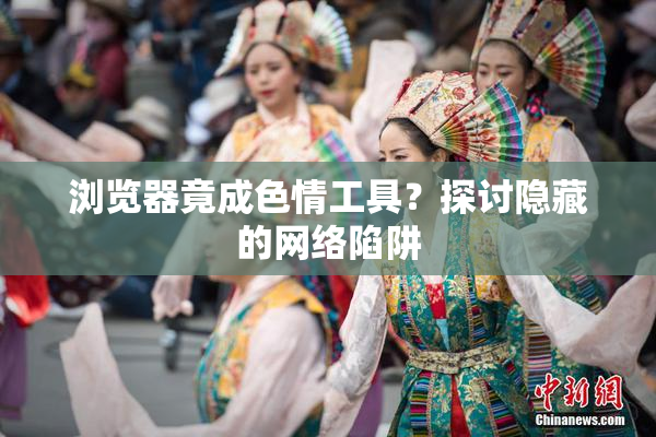 浏览器竟成色情工具？探讨隐藏的网络陷阱