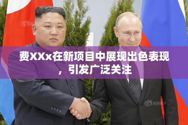 费XXx在新项目中展现出色表现，引发广泛关注