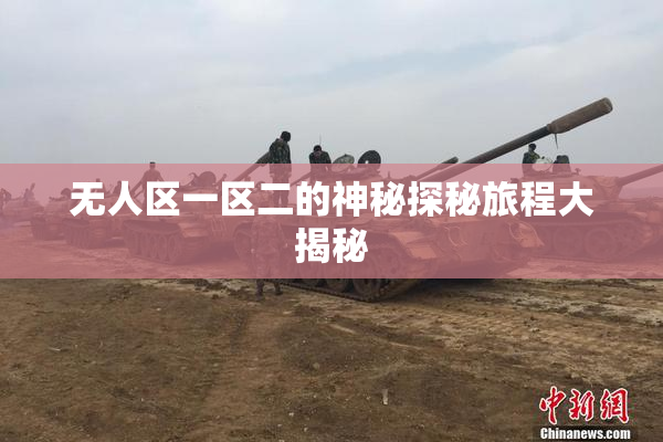 无人区一区二的神秘探秘旅程大揭秘