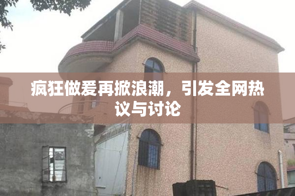疯狂做爰再掀浪潮，引发全网热议与讨论