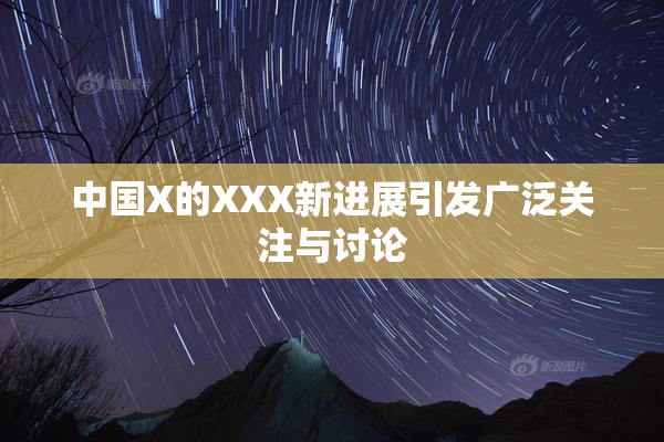 中国X的XXX新进展引发广泛关注与讨论
