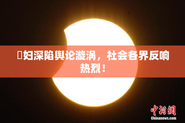 婬妇深陷舆论漩涡，社会各界反响热烈！