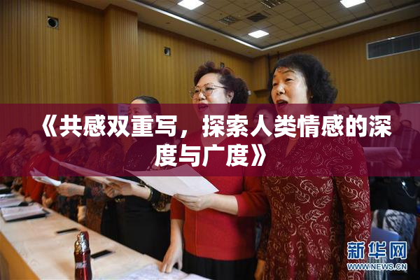 《共感双重写，探索人类情感的深度与广度》