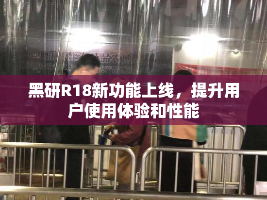 黑研R18新功能上线，提升用户使用体验和性能