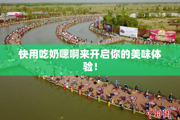 快用吃奶嗯啊来开启你的美味体验！