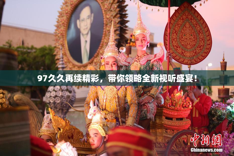 97久久再续精彩，带你领略全新视听盛宴！