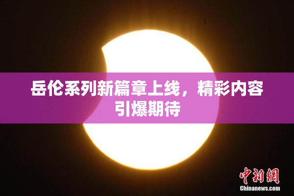 岳伦系列新篇章上线，精彩内容引爆期待
