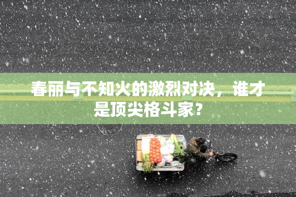 春丽与不知火的激烈对决，谁才是顶尖格斗家？
