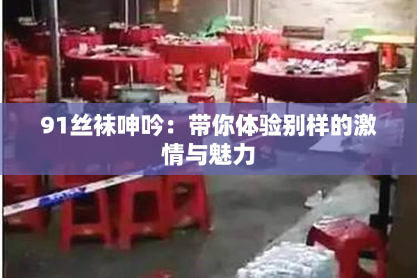 91丝袜呻吟：带你体验别样的激情与魅力