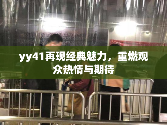 yy41再现经典魅力,重燃观众热情与期待