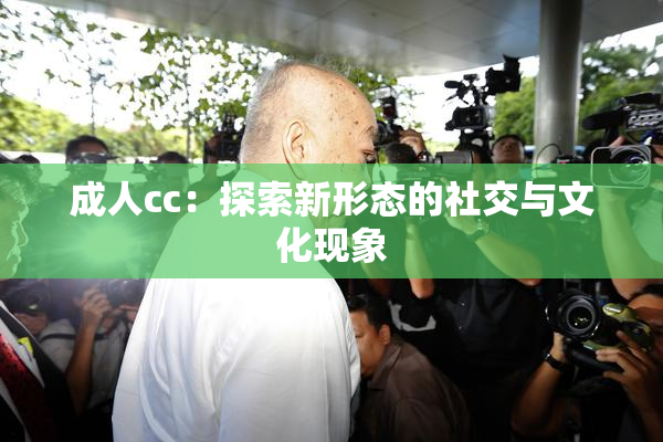 成人cc：探索新形态的社交与文化现象