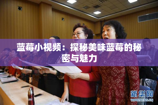 蓝莓小视频：探秘美味蓝莓的秘密与魅力