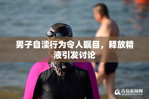 男子自渎行为令人瞩目，释放精液引发讨论