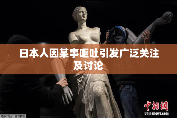 日本人因某事呕吐引发广泛关注及讨论