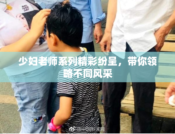少妇老师系列精彩纷呈，带你领略不同风采