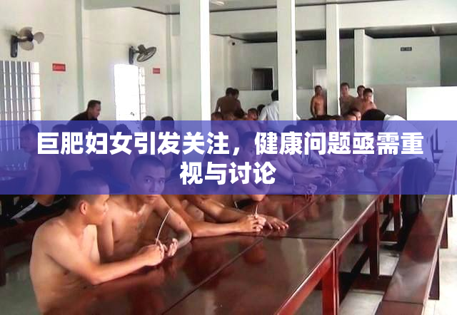 巨肥妇女引发关注，健康问题亟需重视与讨论