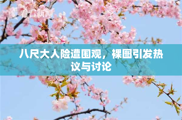 八尺大人险遭围观，裸图引发热议与讨论