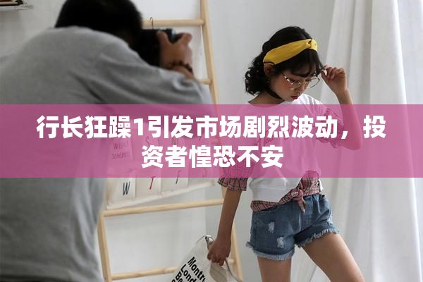 行长狂躁1引发市场剧烈波动，投资者惶恐不安