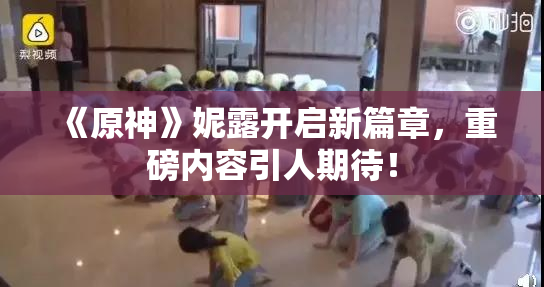 《原神》妮露开启新篇章，重磅内容引人期待！