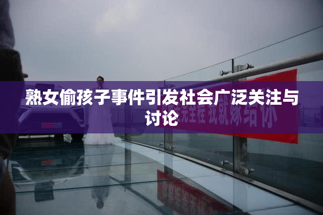 熟女偷孩子事件引发社会广泛关注与讨论