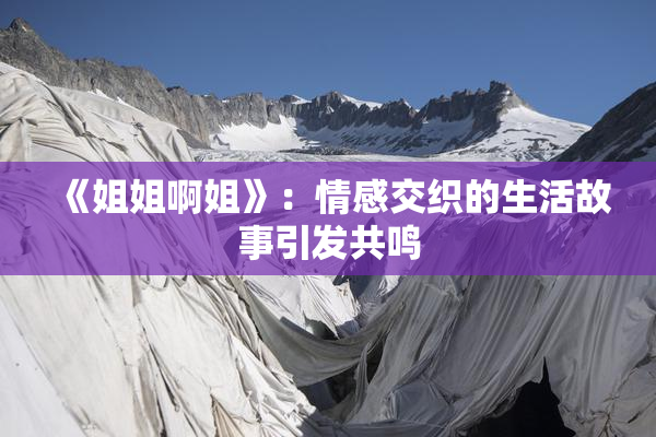 《姐姐啊姐》：情感交织的生活故事引发共鸣