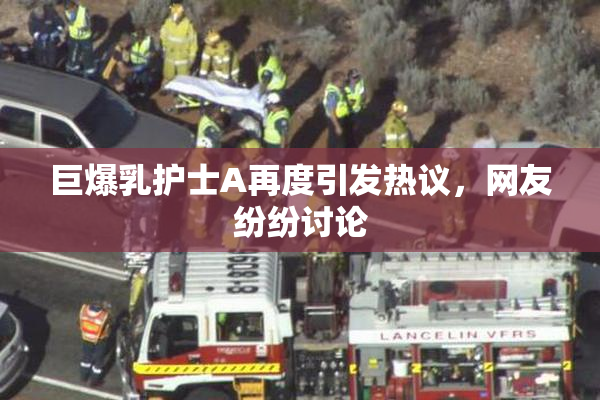 巨爆乳护士A再度引发热议，网友纷纷讨论