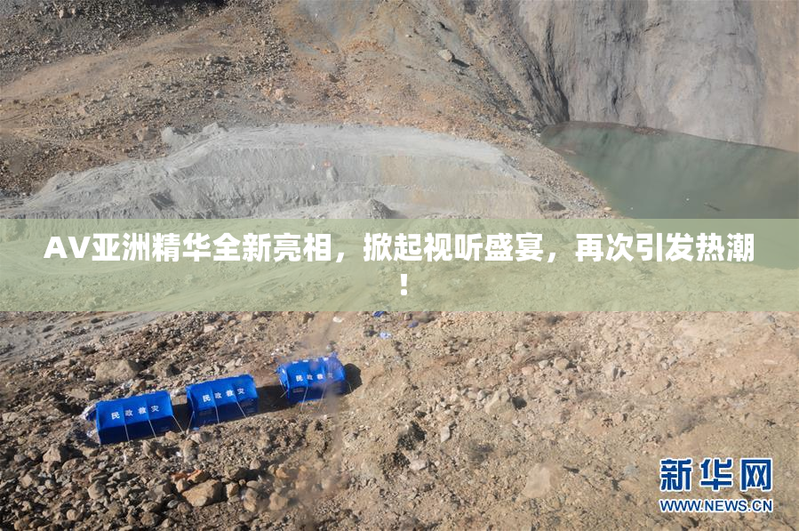 AV亚洲精华全新亮相,掀起视听盛宴,再次引发热潮!
