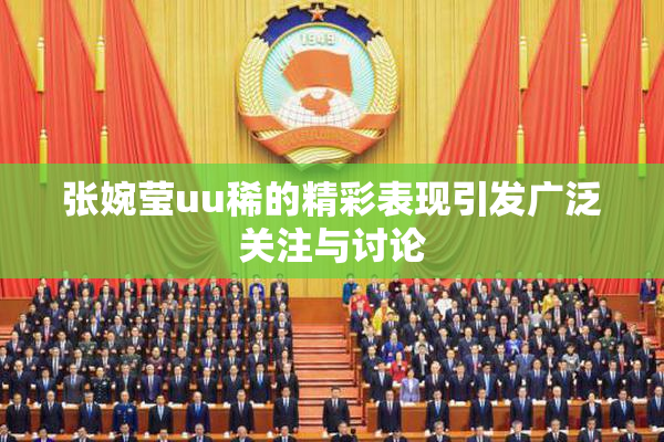 张婉莹uu稀的精彩表现引发广泛关注与讨论
