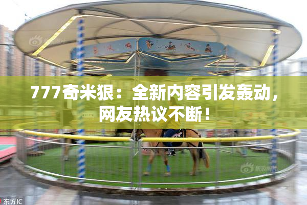 777奇米狠:全新内容引发轰动,网友热议不断!