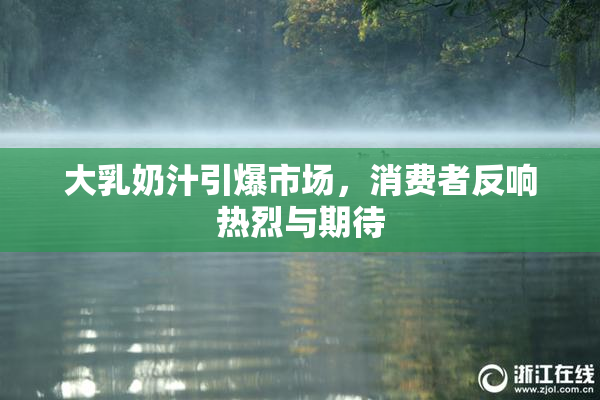 大乳奶汁引爆市场，消费者反响热烈与期待